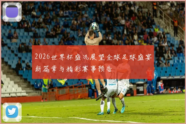 2026世界杯盛况展望全球足球盛宴新篇章与精彩赛事预告