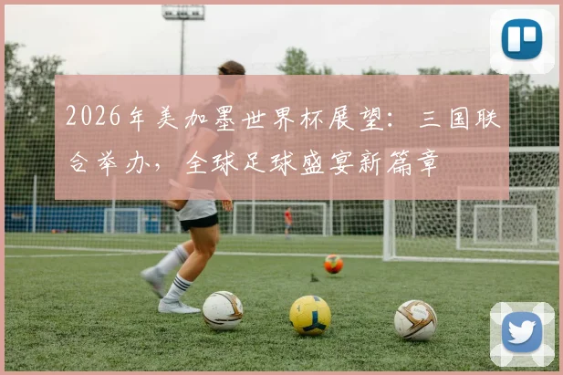 2026年美加墨世界杯展望：三国联合举办，全球足球盛宴新篇章