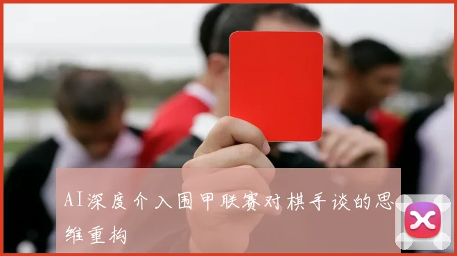 AI深度介入围甲联赛对棋手谈的思维重构