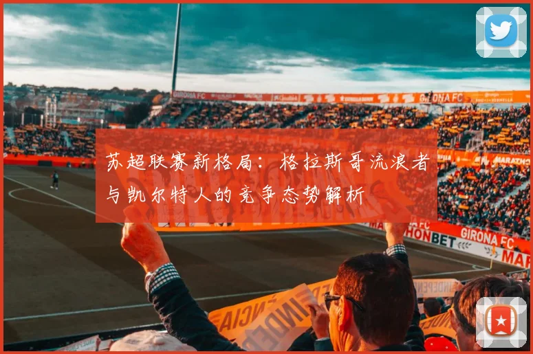 苏超联赛新格局：格拉斯哥流浪者与凯尔特人的竞争态势解析