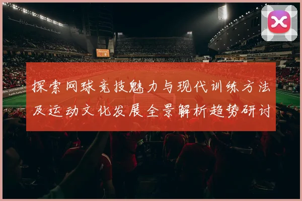 探索网球竞技魅力与现代训练方法及运动文化发展全景解析趋势研讨