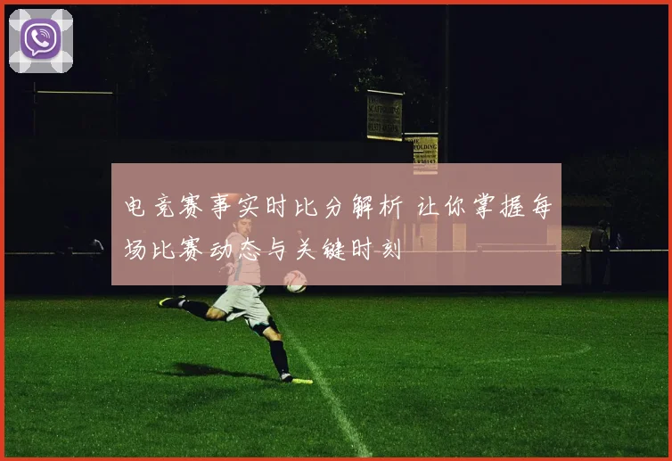 电竞赛事实时比分解析 让你掌握每场比赛动态与关键时刻