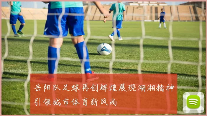 岳阳队足球再创辉煌展现湖湘精神引领城市体育新风尚