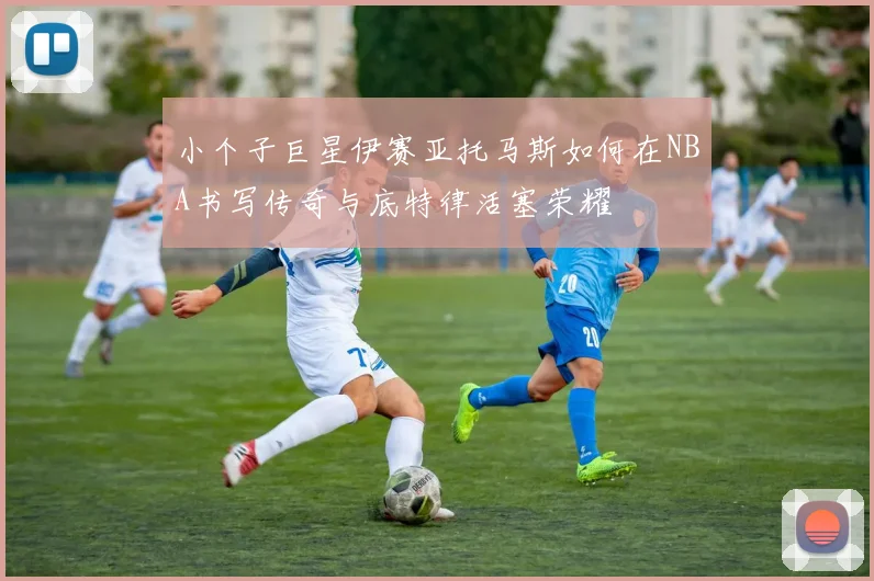 小个子巨星伊赛亚托马斯如何在NBA书写传奇与底特律活塞荣耀