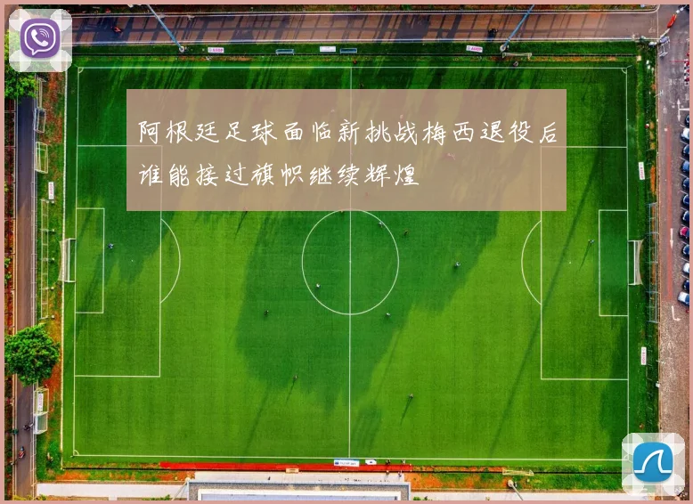 阿根廷足球面临新挑战梅西退役后谁能接过旗帜继续辉煌