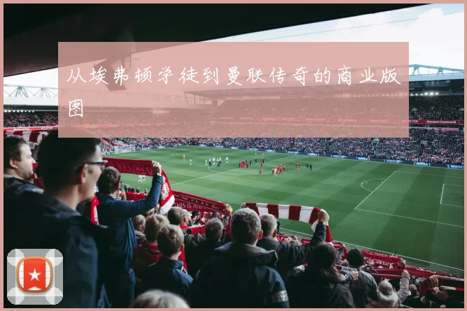 从埃弗顿学徒到曼联传奇的商业版图