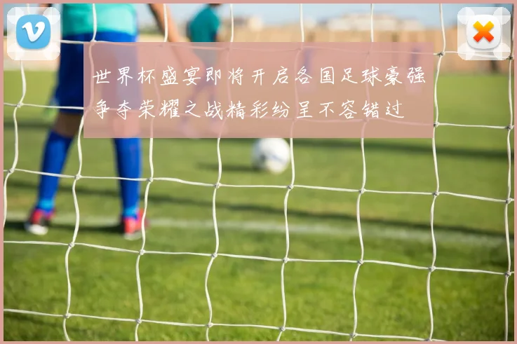 世界杯盛宴即将开启各国足球豪强争夺荣耀之战精彩纷呈不容错过