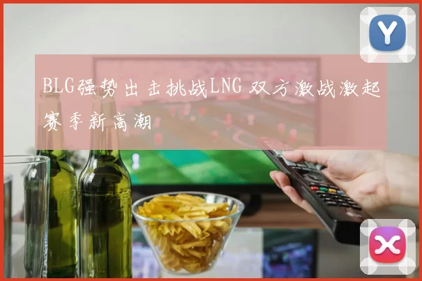 BLG强势出击挑战LNG 双方激战激起赛季新高潮