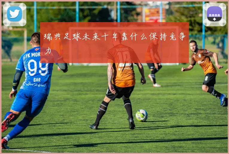 瑞典足球未来十年靠什么保持竞争力