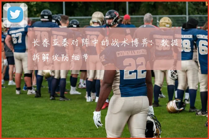 长春亚泰对阵中的战术博弈：数据拆解攻防细节