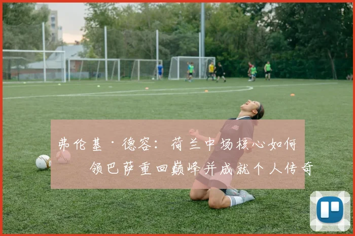 弗伦基·德容：荷兰中场核心如何引领巴萨重回巅峰并成就个人传奇