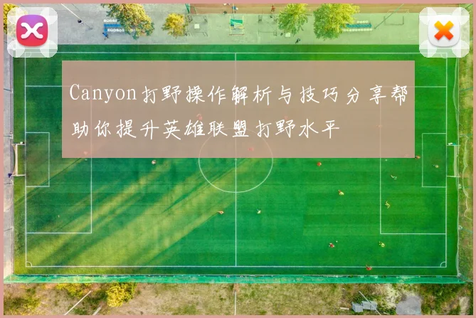 Canyon打野操作解析与技巧分享帮助你提升英雄联盟打野水平