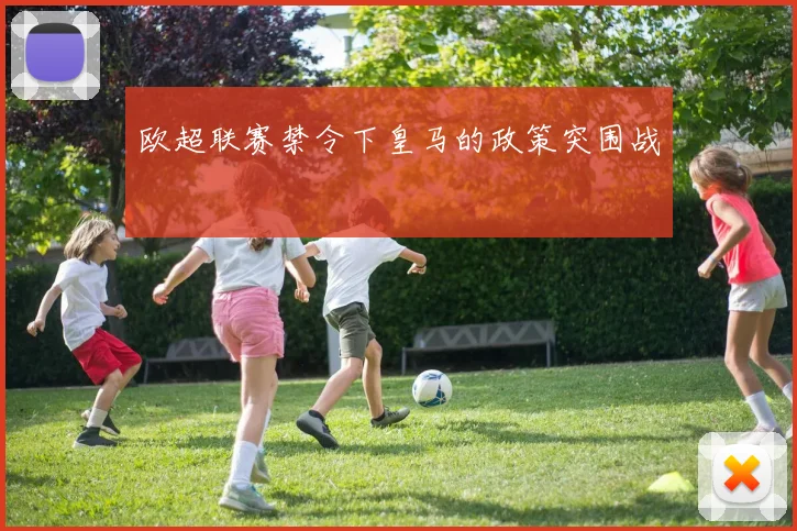 欧超联赛禁令下皇马的政策突围战