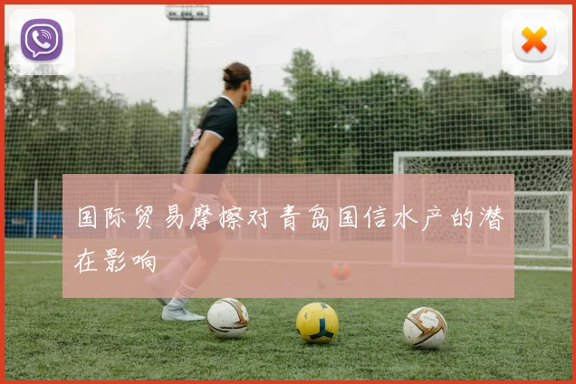 国际贸易摩擦对青岛国信水产的潜在影响