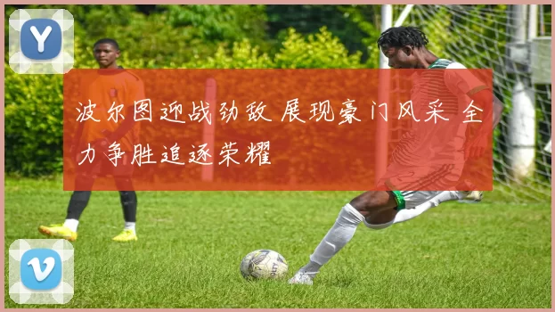 波尔图迎战劲敌 展现豪门风采 全力争胜追逐荣耀