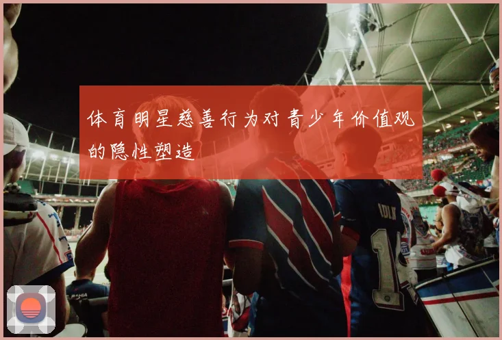 体育明星慈善行为对青少年价值观的隐性塑造
