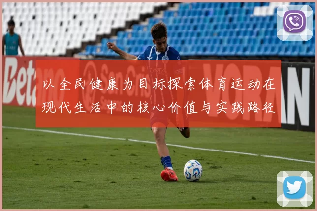 以全民健康为目标探索体育运动在现代生活中的核心价值与实践路径