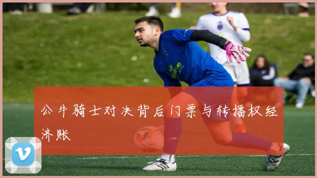 公牛骑士对决背后门票与转播权经济账