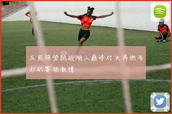 灰熊强势挑战湖人巅峰对决再燃洛杉矶赛场激情