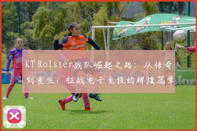 KT Rolster战队崛起之路：从传奇到重生，征战电子竞技的辉煌篇章