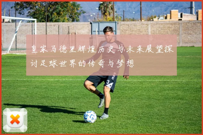 皇家马德里辉煌历史与未来展望探讨足球世界的传奇与梦想