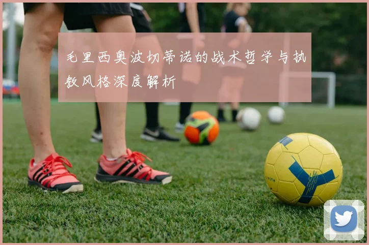 毛里西奥波切蒂诺的战术哲学与执教风格深度解析