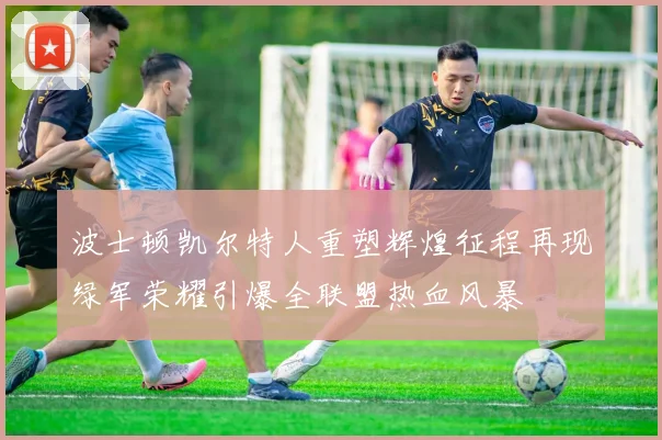 波士顿凯尔特人重塑辉煌征程再现绿军荣耀引爆全联盟热血风暴
