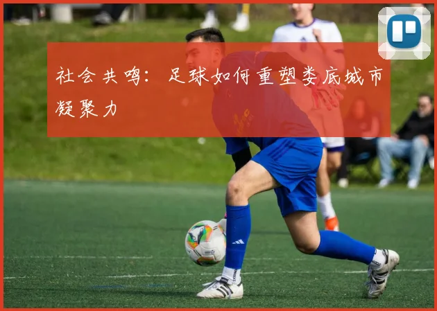 社会共鸣：足球如何重塑娄底城市凝聚力